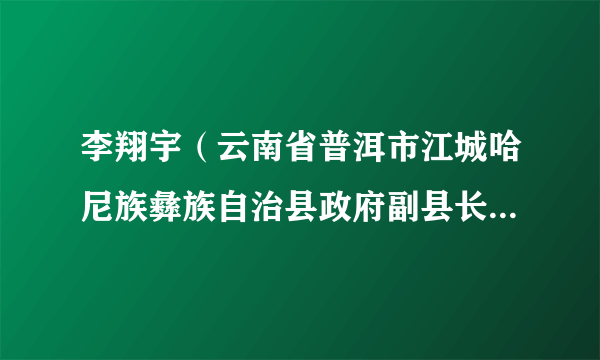 李翔宇（云南省普洱市江城哈尼族彝族自治县政府副县长，自治县公安局局长）