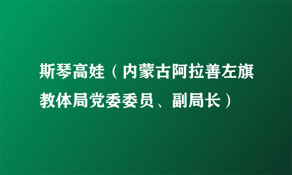 斯琴高娃（内蒙古阿拉善左旗教体局党委委员、副局长）