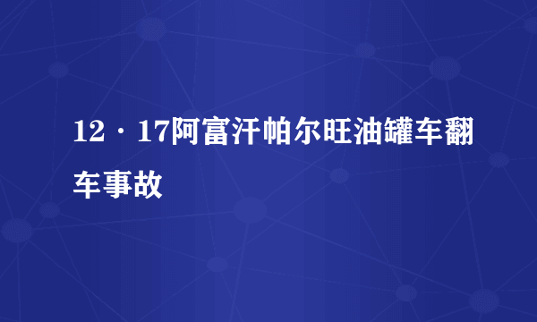 12·17阿富汗帕尔旺油罐车翻车事故