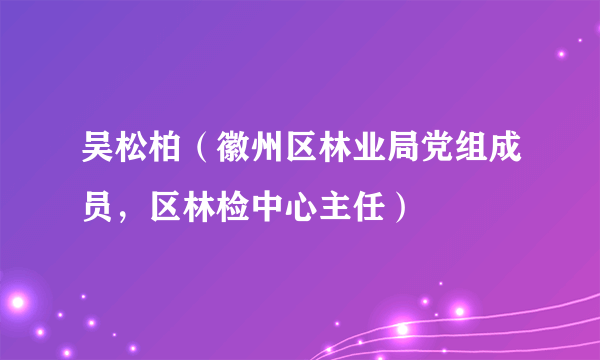 吴松柏（徽州区林业局党组成员，区林检中心主任）