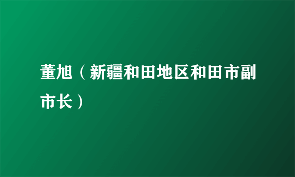 董旭（新疆和田地区和田市副市长）