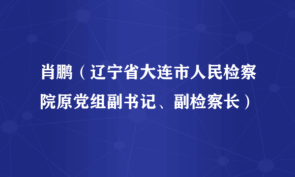 肖鹏（辽宁省大连市人民检察院原党组副书记、副检察长）