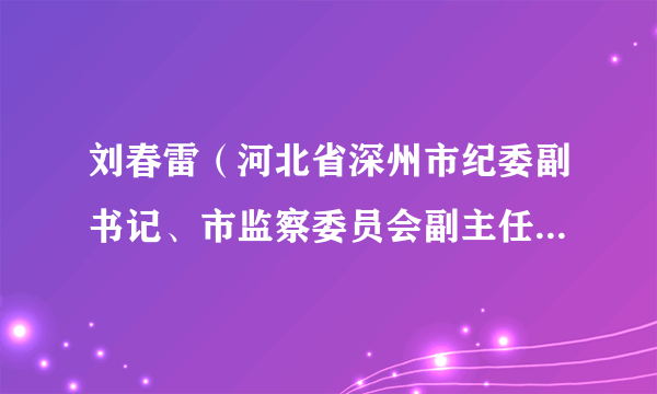 刘春雷（河北省深州市纪委副书记、市监察委员会副主任、四级调研员）