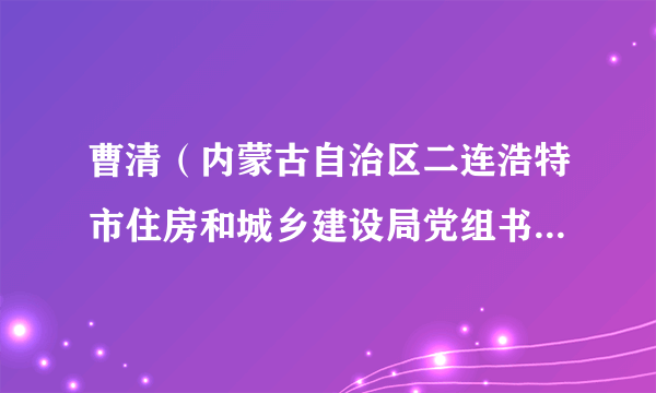 曹清（内蒙古自治区二连浩特市住房和城乡建设局党组书记、局长）