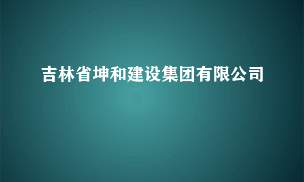 吉林省坤和建设集团有限公司