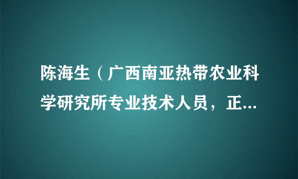 陈海生（广西南亚热带农业科学研究所专业技术人员，正高级农艺师）