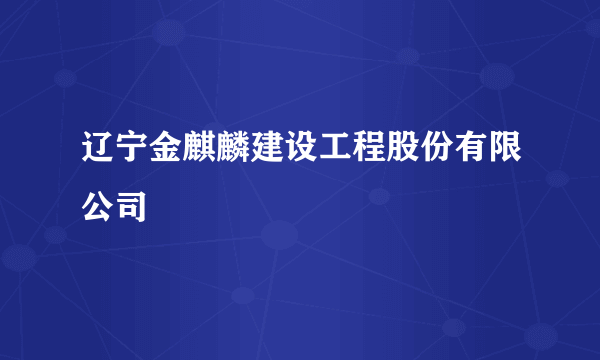 辽宁金麒麟建设工程股份有限公司