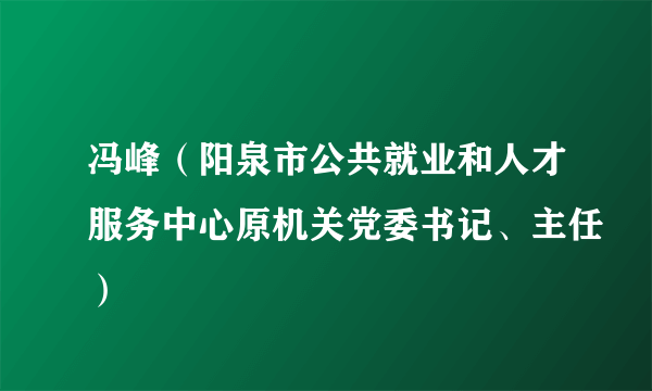 冯峰（阳泉市公共就业和人才服务中心原机关党委书记、主任）