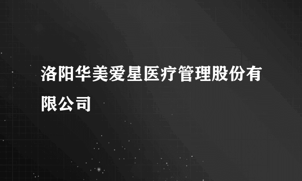 洛阳华美爱星医疗管理股份有限公司