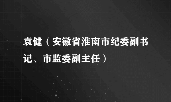 袁健（安徽省淮南市纪委副书记、市监委副主任）