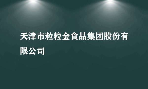 天津市粒粒金食品集团股份有限公司