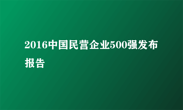 2016中国民营企业500强发布报告