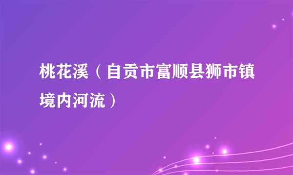 桃花溪（自贡市富顺县狮市镇境内河流）