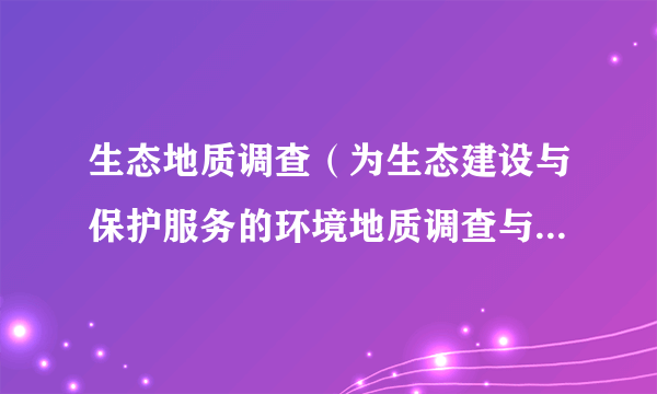 生态地质调查（为生态建设与保护服务的环境地质调查与研究工作）