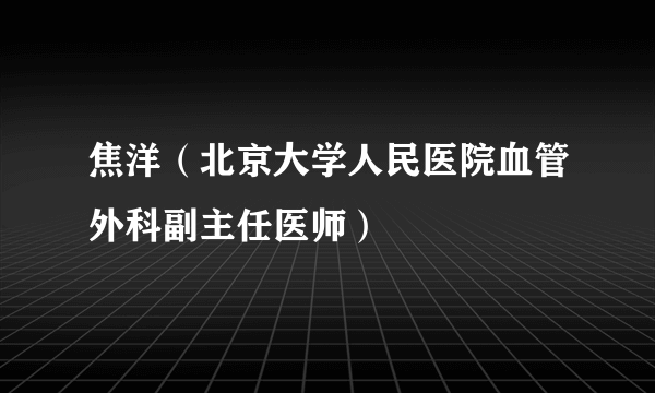 焦洋（北京大学人民医院血管外科副主任医师）