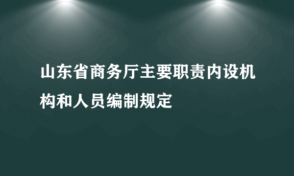 山东省商务厅主要职责内设机构和人员编制规定