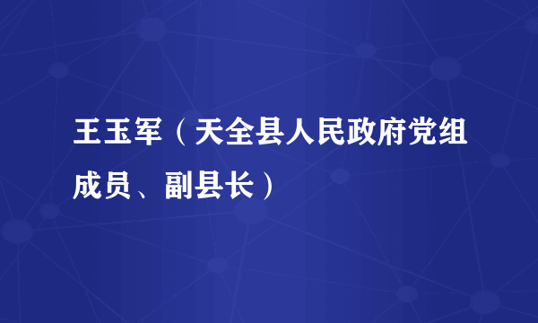 王玉军（天全县人民政府党组成员、副县长）