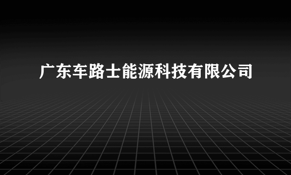 广东车路士能源科技有限公司