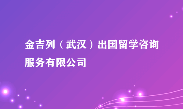 金吉列（武汉）出国留学咨询服务有限公司