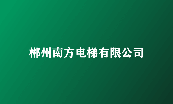 郴州南方电梯有限公司