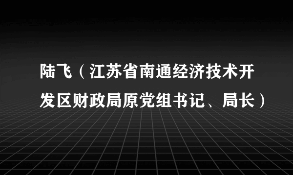 陆飞（江苏省南通经济技术开发区财政局原党组书记、局长）