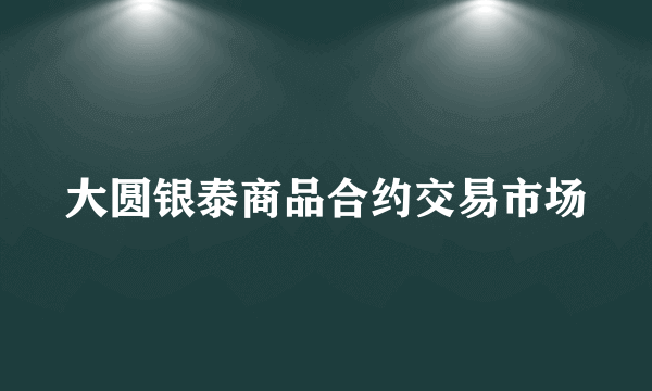 大圆银泰商品合约交易市场