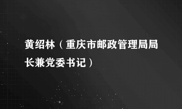 黄绍林（重庆市邮政管理局局长兼党委书记）