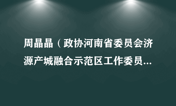 周晶晶（政协河南省委员会济源产城融合示范区工作委员会副主任、政协第十一届济源市委员会副主席）