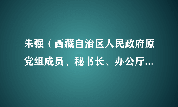 朱强（西藏自治区人民政府原党组成员、秘书长、办公厅党组书记）