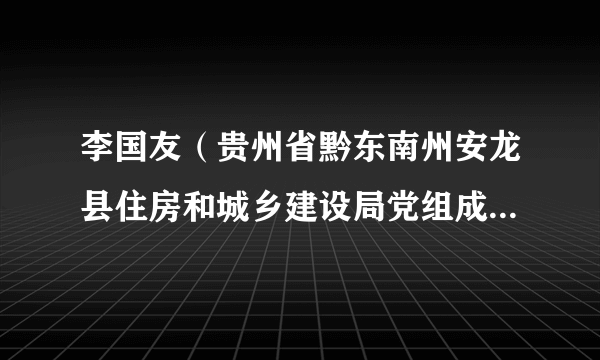 李国友（贵州省黔东南州安龙县住房和城乡建设局党组成员、副局长）