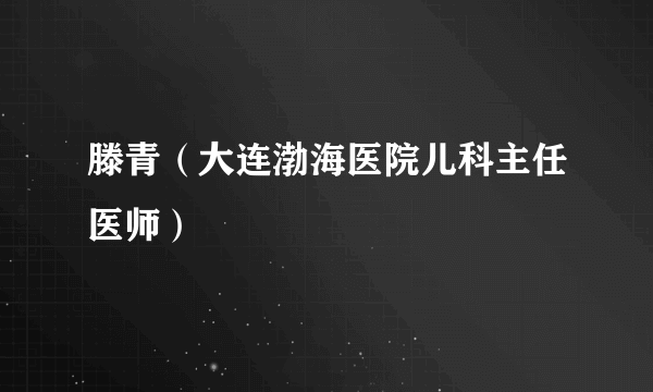 滕青（大连渤海医院儿科主任医师）