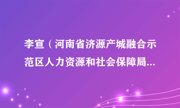 李宣（河南省济源产城融合示范区人力资源和社会保障局党组成员、副局长）