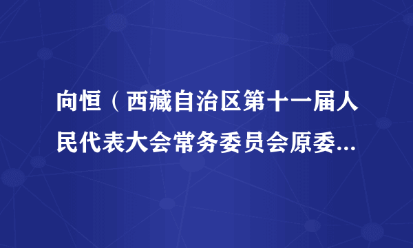 向恒（西藏自治区第十一届人民代表大会常务委员会原委员、自治区人大财政经济委员会原委员）