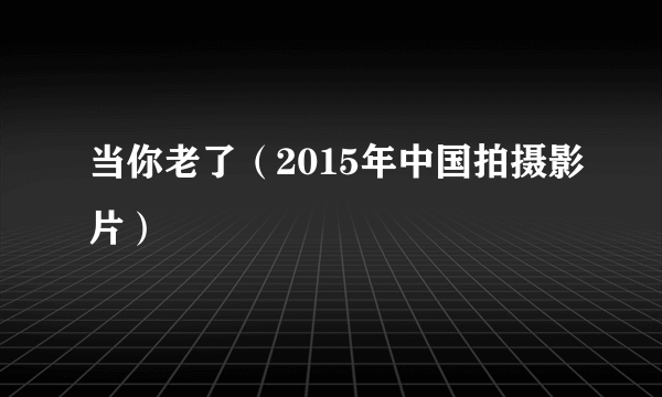 当你老了（2015年中国拍摄影片）