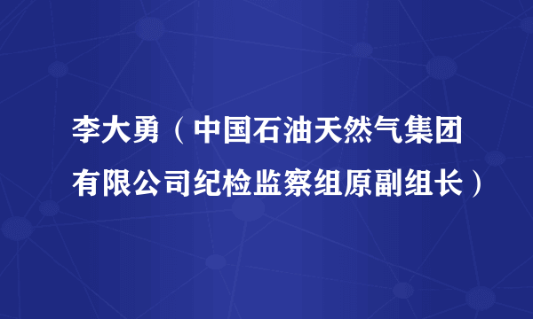 李大勇（中国石油天然气集团有限公司纪检监察组原副组长）