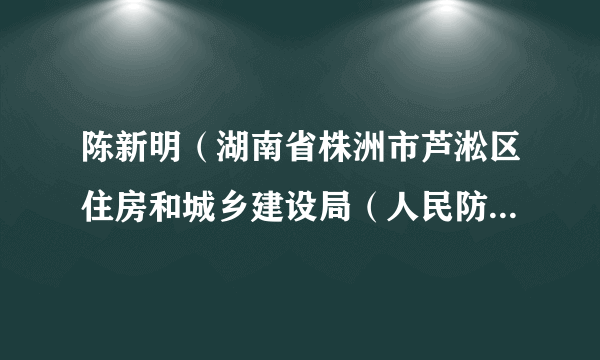 陈新明（湖南省株洲市芦淞区住房和城乡建设局（人民防空办公室）原局长）