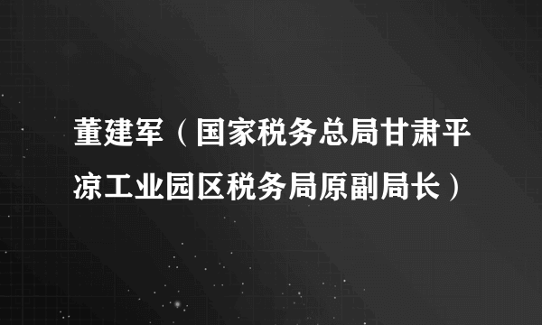 董建军（国家税务总局甘肃平凉工业园区税务局原副局长）