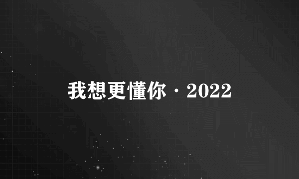 我想更懂你·2022