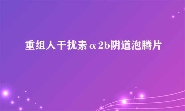 重组人干扰素α2b阴道泡腾片