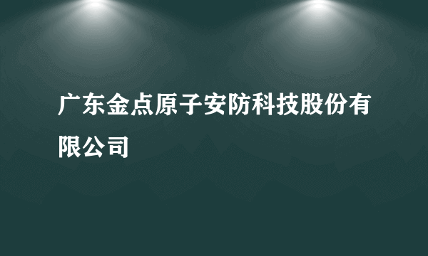 广东金点原子安防科技股份有限公司