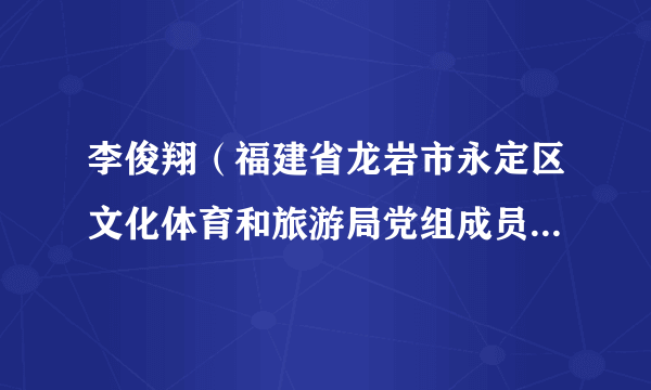 李俊翔（福建省龙岩市永定区文化体育和旅游局党组成员，文化市场综合执法大队大队长）