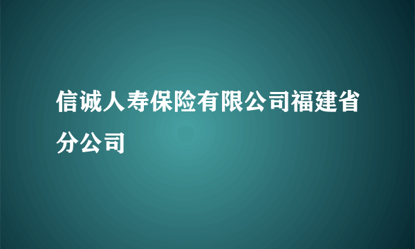 信诚人寿保险有限公司福建省分公司