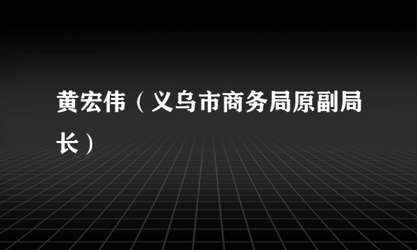 黄宏伟（义乌市商务局原副局长）