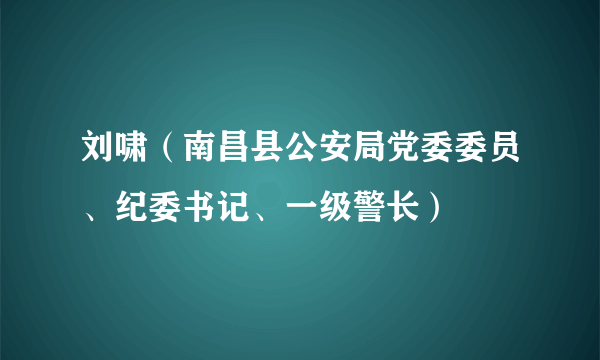 刘啸（南昌县公安局党委委员、纪委书记、一级警长）