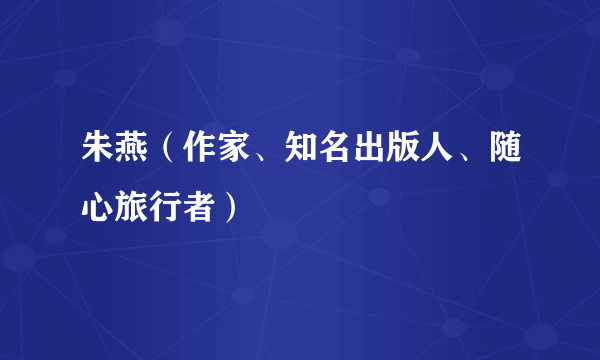 朱燕（作家、知名出版人、随心旅行者）