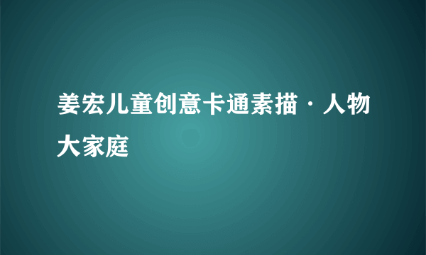 姜宏儿童创意卡通素描·人物大家庭