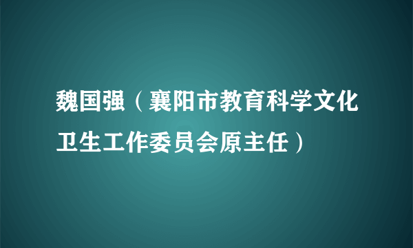 魏国强（襄阳市教育科学文化卫生工作委员会原主任）