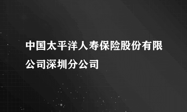 中国太平洋人寿保险股份有限公司深圳分公司