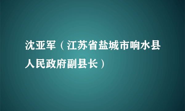 沈亚军（江苏省盐城市响水县人民政府副县长）