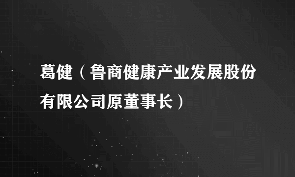 葛健（鲁商健康产业发展股份有限公司原董事长）